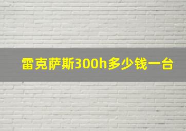 雷克萨斯300h多少钱一台