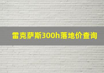 雷克萨斯300h落地价查询