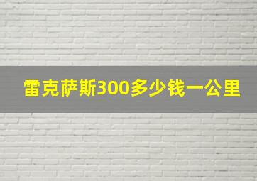 雷克萨斯300多少钱一公里