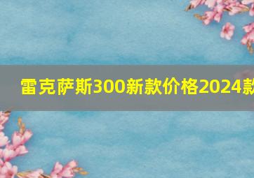 雷克萨斯300新款价格2024款