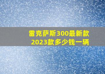 雷克萨斯300最新款2023款多少钱一辆