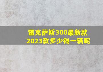 雷克萨斯300最新款2023款多少钱一辆呢