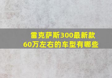 雷克萨斯300最新款60万左右的车型有哪些