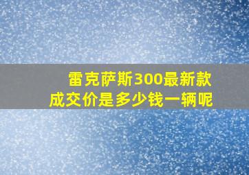 雷克萨斯300最新款成交价是多少钱一辆呢