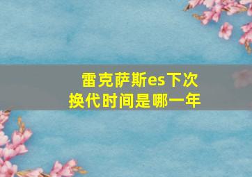 雷克萨斯es下次换代时间是哪一年