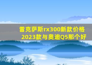 雷克萨斯rx300新款价格2023款与奥迪Q5那个好