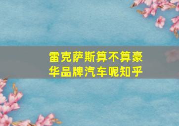 雷克萨斯算不算豪华品牌汽车呢知乎