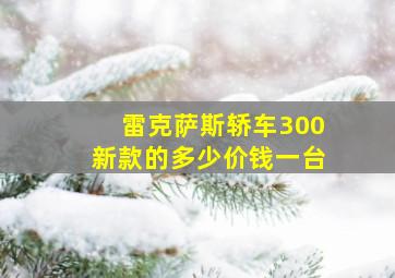 雷克萨斯轿车300新款的多少价钱一台