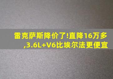 雷克萨斯降价了!直降16万多,3.6L+V6比埃尔法更便宜