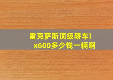 雷克萨斯顶级轿车lx600多少钱一辆啊