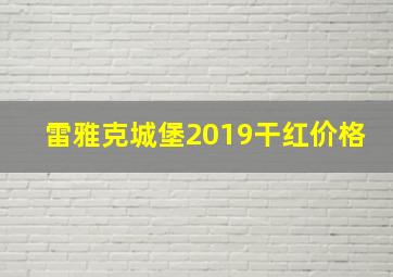 雷雅克城堡2019干红价格