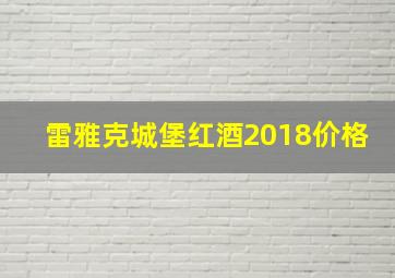 雷雅克城堡红酒2018价格