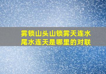 雾锁山头山锁雾天连水尾水连天是哪里的对联