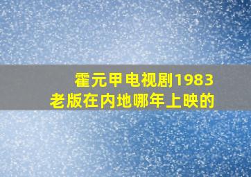 霍元甲电视剧1983老版在内地哪年上映的