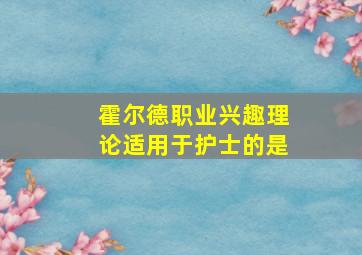 霍尔德职业兴趣理论适用于护士的是