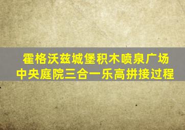 霍格沃兹城堡积木喷泉广场中央庭院三合一乐高拼接过程