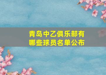 青岛中乙俱乐部有哪些球员名单公布