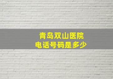 青岛双山医院电话号码是多少