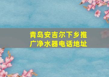 青岛安吉尔下乡推广净水器电话地址