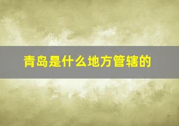 青岛是什么地方管辖的