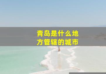 青岛是什么地方管辖的城市