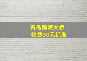 青岛跨海大桥收费30元标准