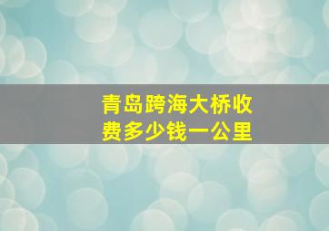 青岛跨海大桥收费多少钱一公里