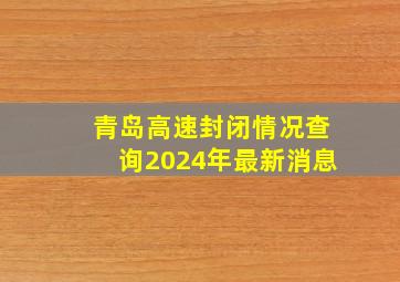 青岛高速封闭情况查询2024年最新消息