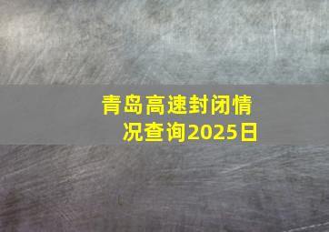 青岛高速封闭情况查询2025日