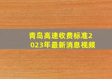 青岛高速收费标准2023年最新消息视频