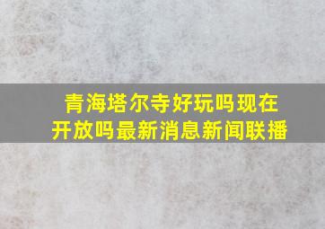 青海塔尔寺好玩吗现在开放吗最新消息新闻联播