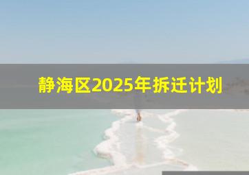 静海区2025年拆迁计划