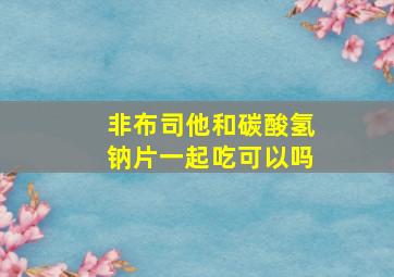 非布司他和碳酸氢钠片一起吃可以吗