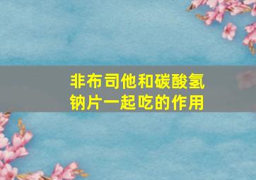 非布司他和碳酸氢钠片一起吃的作用