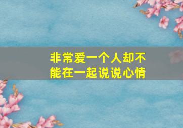 非常爱一个人却不能在一起说说心情