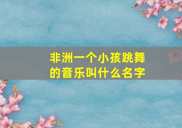 非洲一个小孩跳舞的音乐叫什么名字