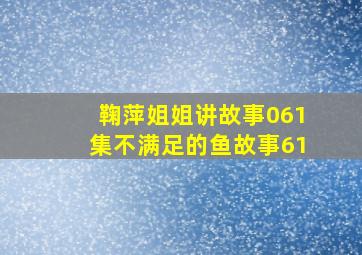 鞠萍姐姐讲故事061集不满足的鱼故事61