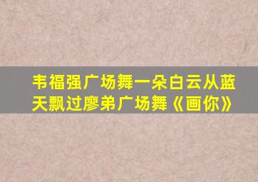 韦福强广场舞一朵白云从蓝天飘过廖弟广场舞《画你》