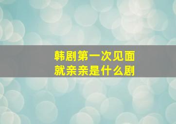 韩剧第一次见面就亲亲是什么剧