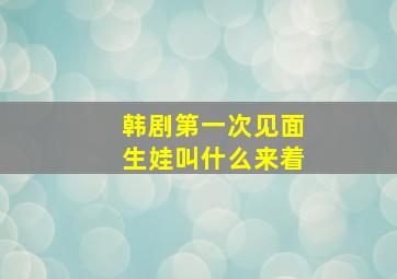 韩剧第一次见面生娃叫什么来着