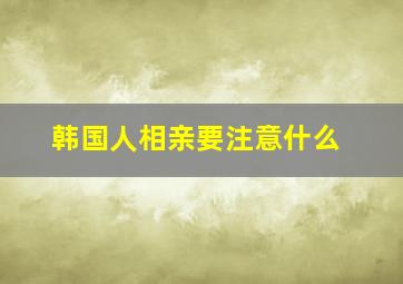 韩国人相亲要注意什么