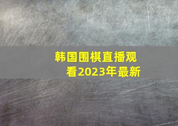 韩国围棋直播观看2023年最新