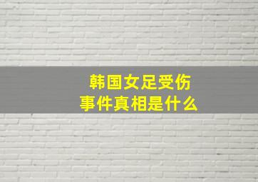 韩国女足受伤事件真相是什么