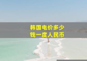 韩国电价多少钱一度人民币