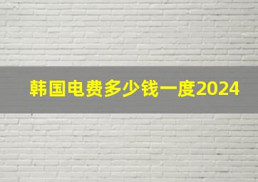 韩国电费多少钱一度2024