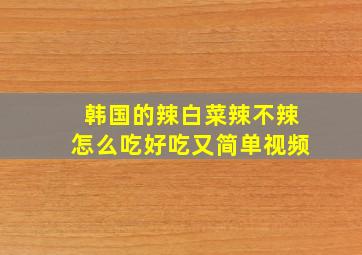 韩国的辣白菜辣不辣怎么吃好吃又简单视频