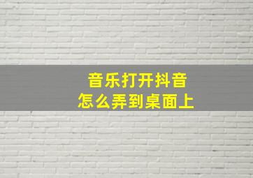 音乐打开抖音怎么弄到桌面上