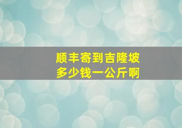 顺丰寄到吉隆坡多少钱一公斤啊