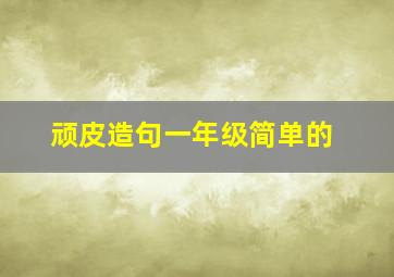 顽皮造句一年级简单的