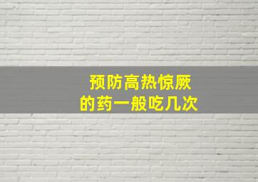 预防高热惊厥的药一般吃几次